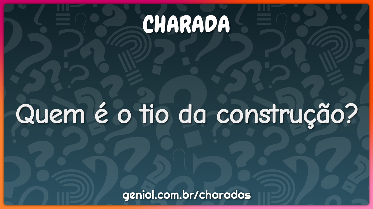 Quem é o tio da construção?