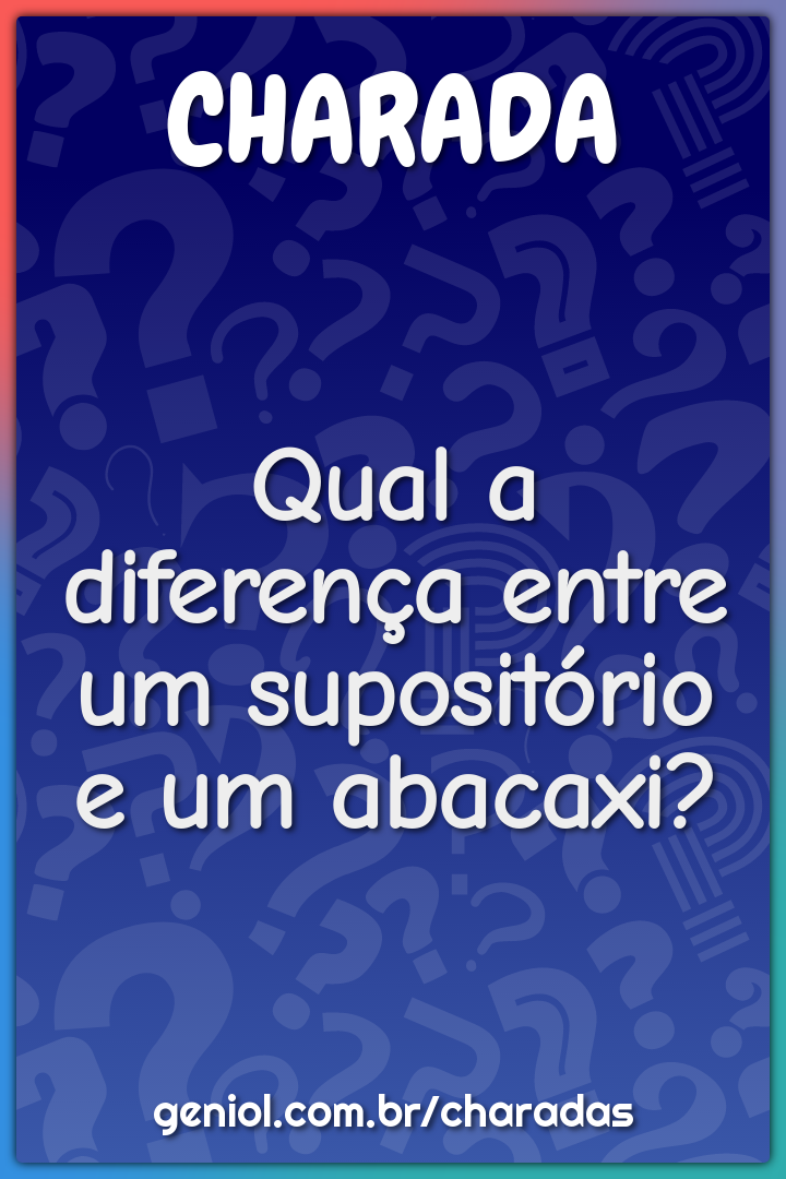 Qual a diferença entre um supositório e um abacaxi?