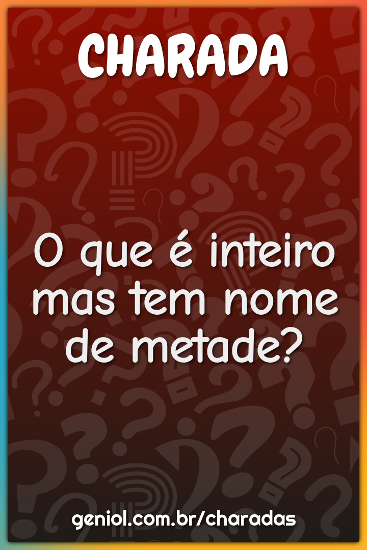 O que é inteiro mas tem nome de metade?