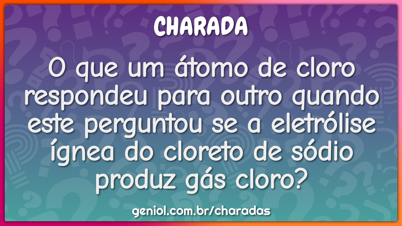 O que um átomo de cloro respondeu para outro quando este perguntou se...