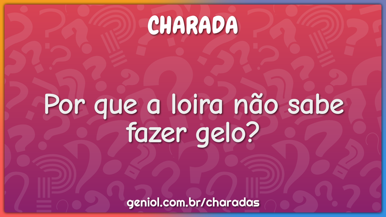 Por que a loira não sabe fazer gelo? - Charada e Resposta - Geniol