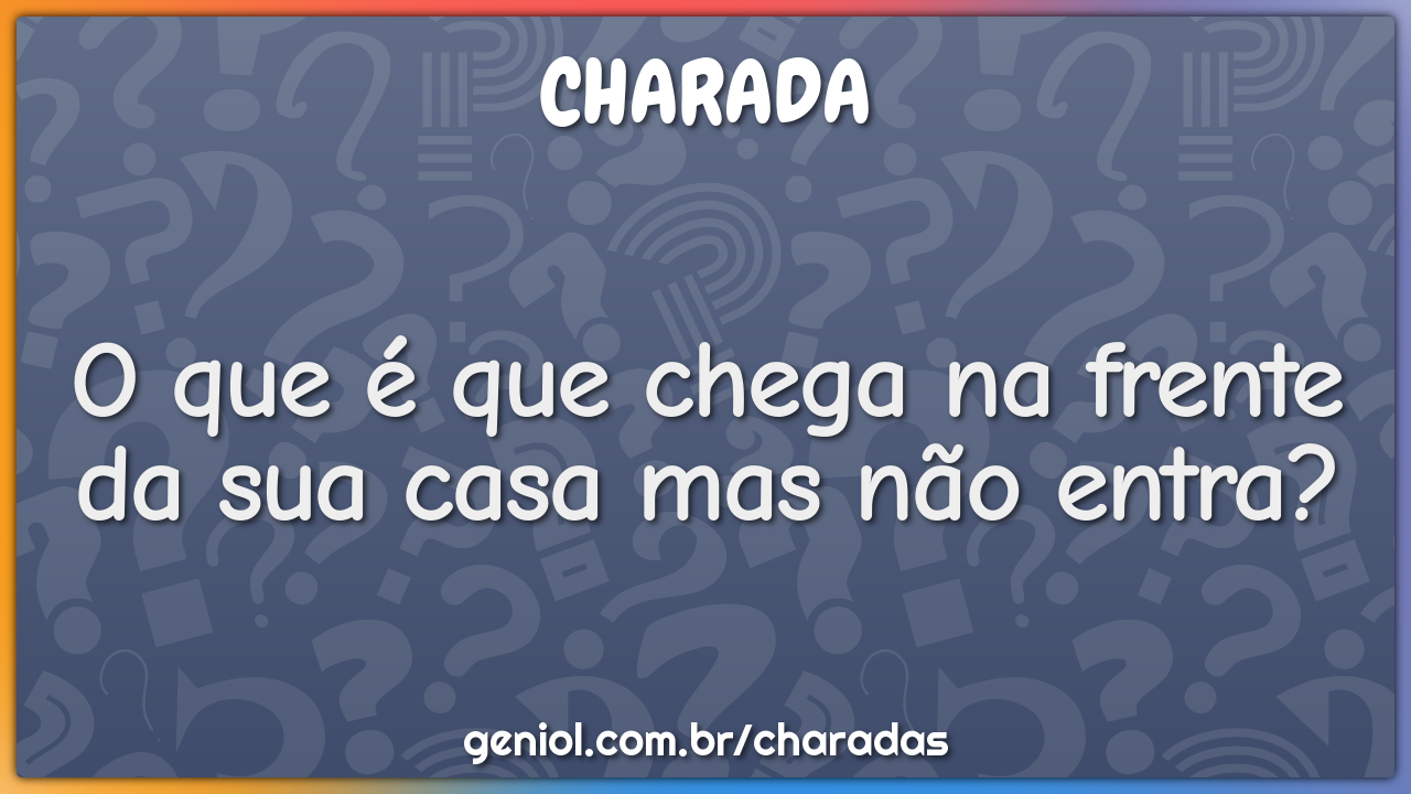 O que é que chega na frente da sua casa mas não entra?