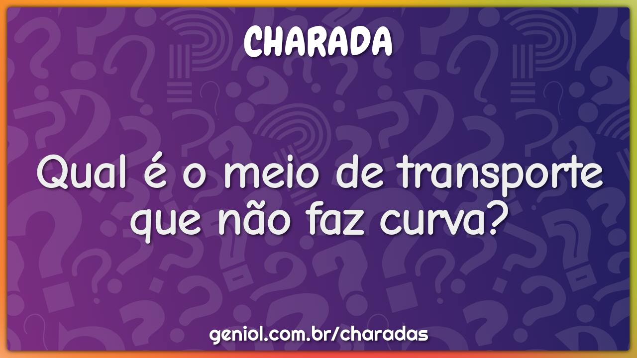 Qual é o meio de transporte que não faz curva?