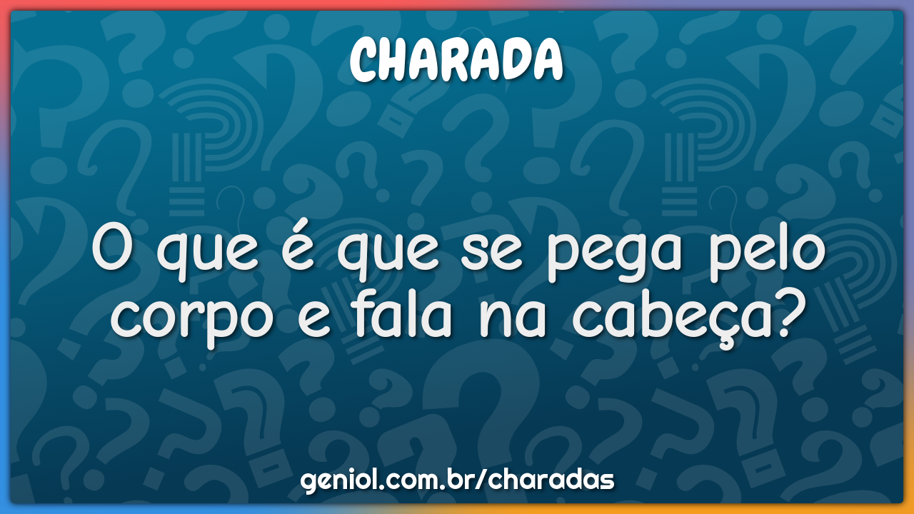 O que é que se pega pelo corpo e fala na cabeça?