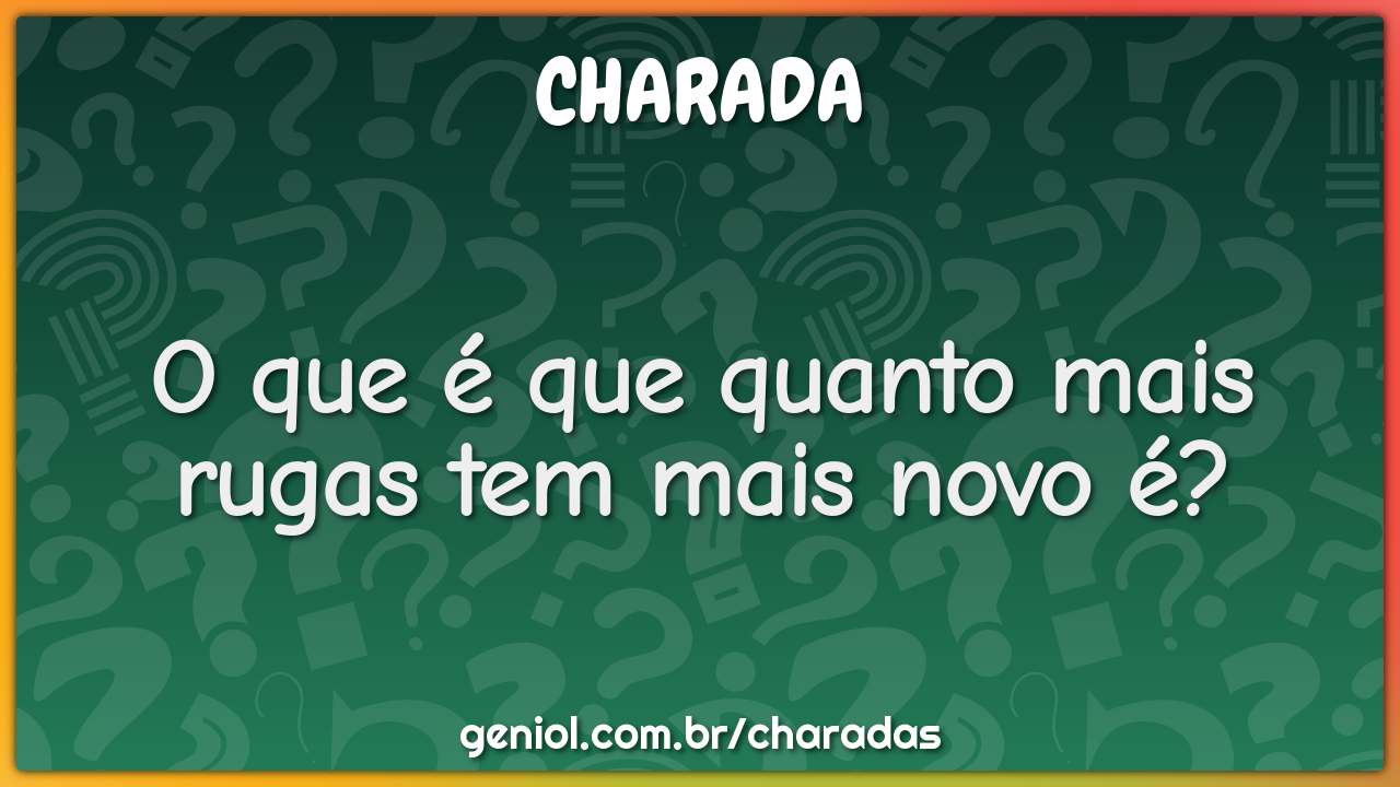 O que é que quanto mais rugas tem mais novo é?