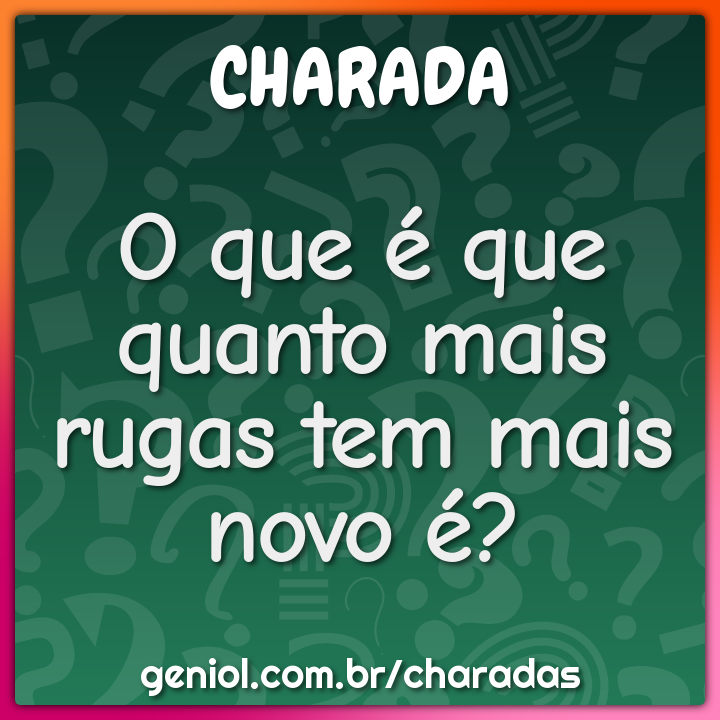 O que é que quanto mais rugas tem mais novo é?