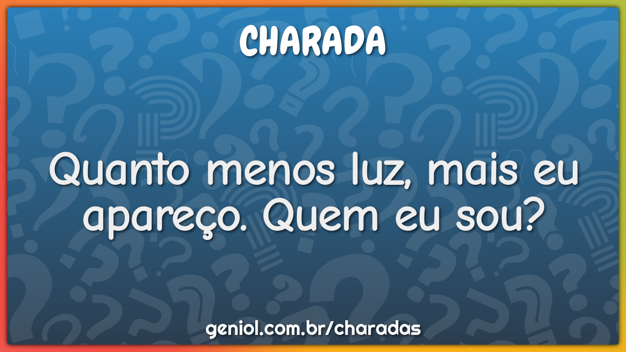 Quanto menos luz, mais eu apareço. Quem eu sou?