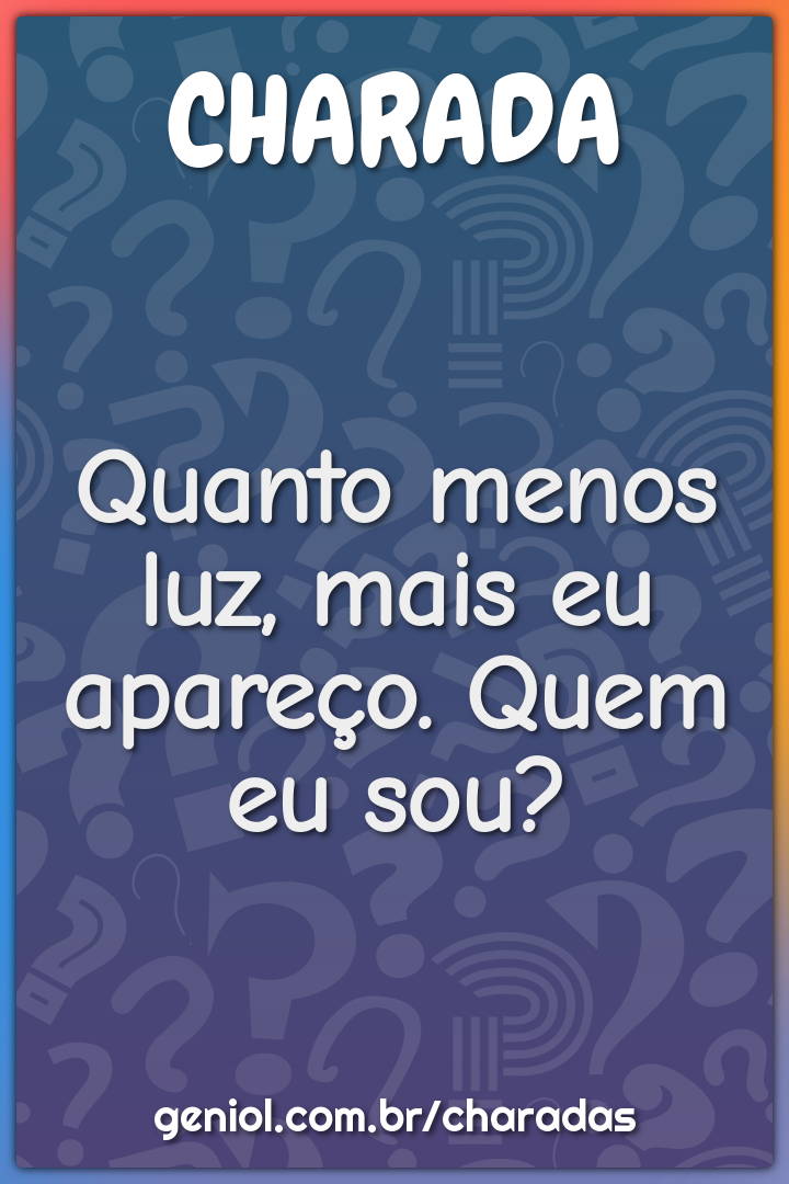 Quanto menos luz, mais eu apareço. Quem eu sou?