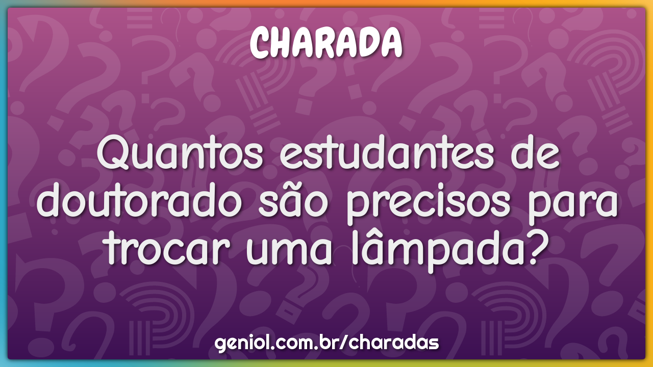 Quantos estudantes de doutorado são precisos para trocar uma lâmpada?