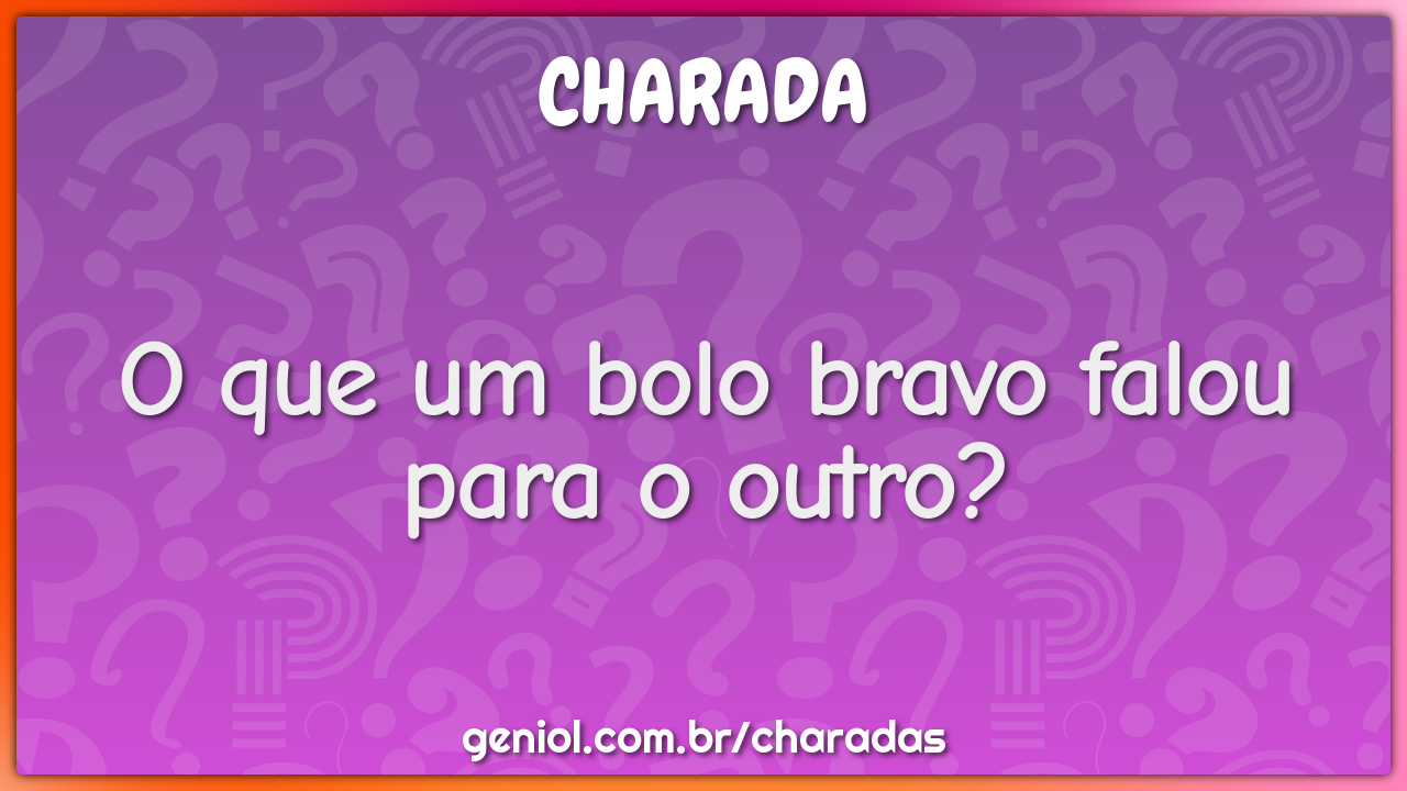 O que um bolo bravo falou para o outro?