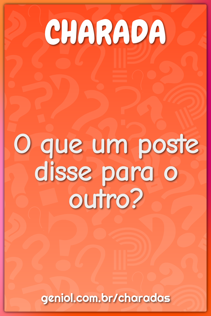 O que um poste disse para o outro?