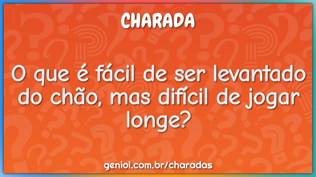 O que é fácil de ser levantado do chão, mas difícil de jogar longe?