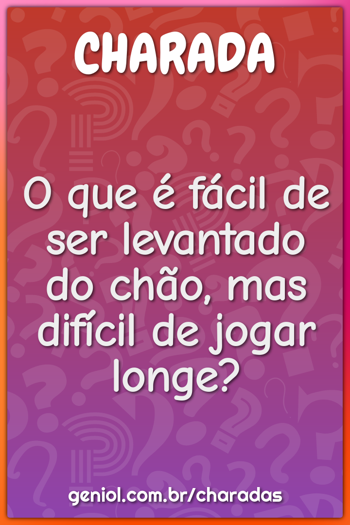 O que é fácil de ser levantado do chão, mas difícil de jogar longe?