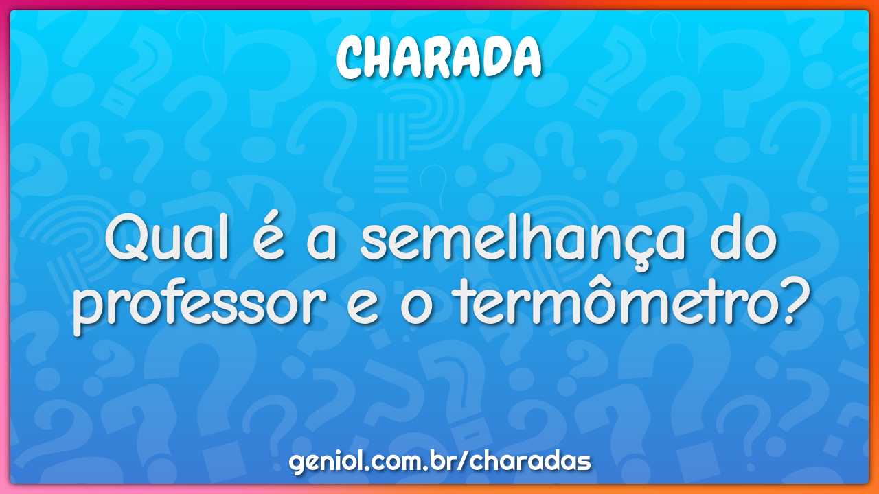 Qual é a semelhança do professor e o termômetro?