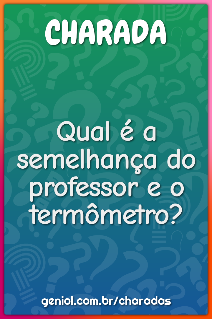 Qual é a semelhança do professor e o termômetro?