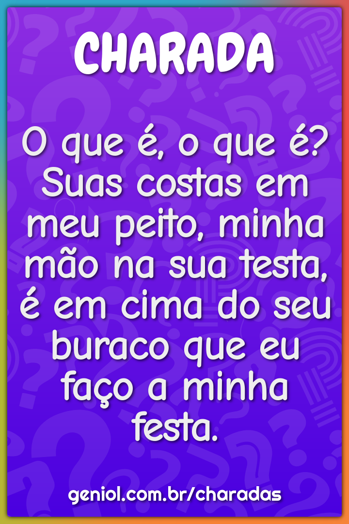 O que é, o que é? Suas costas em meu peito, minha mão na sua testa, é...