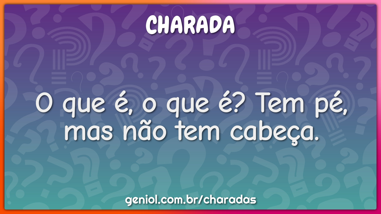 O que é, o que é? Tem pé, mas não tem cabeça.