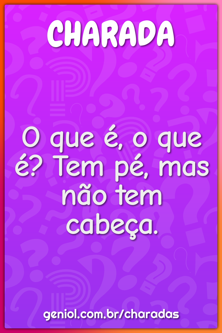 O que é, o que é? Tem pé, mas não tem cabeça.