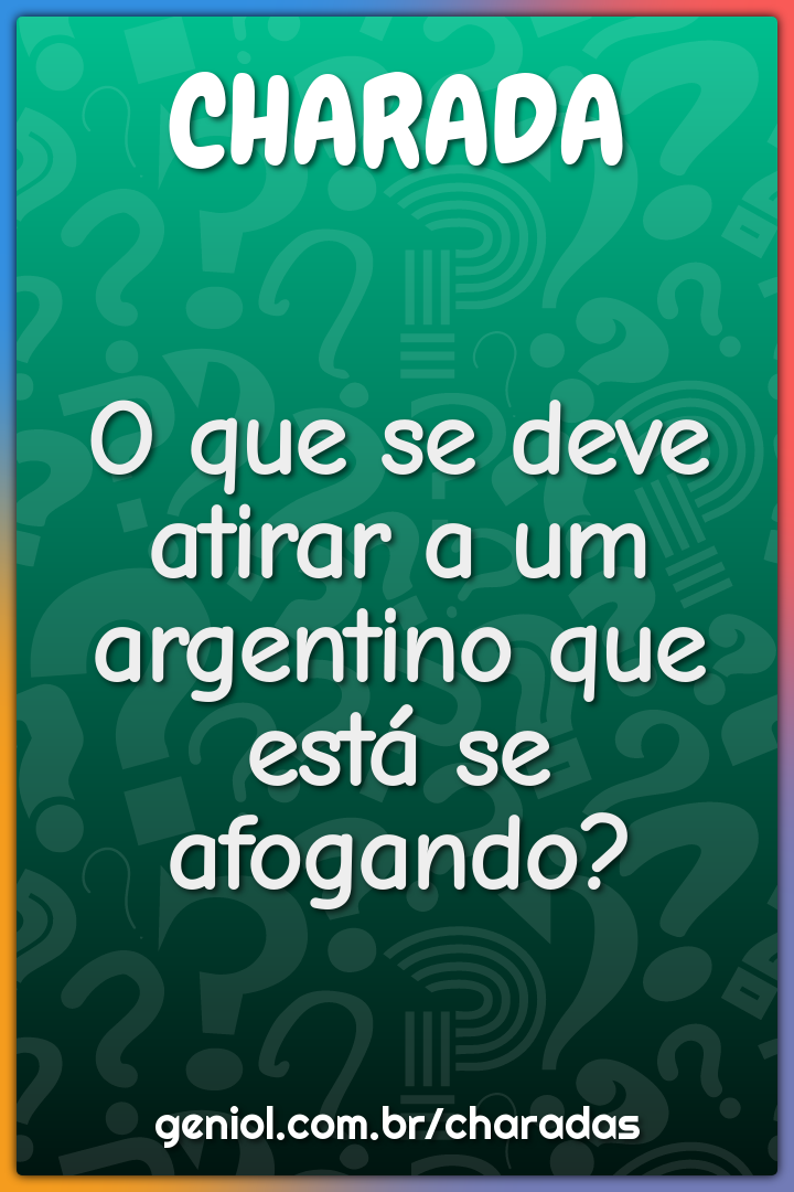 O que se deve atirar a um argentino que está se afogando?