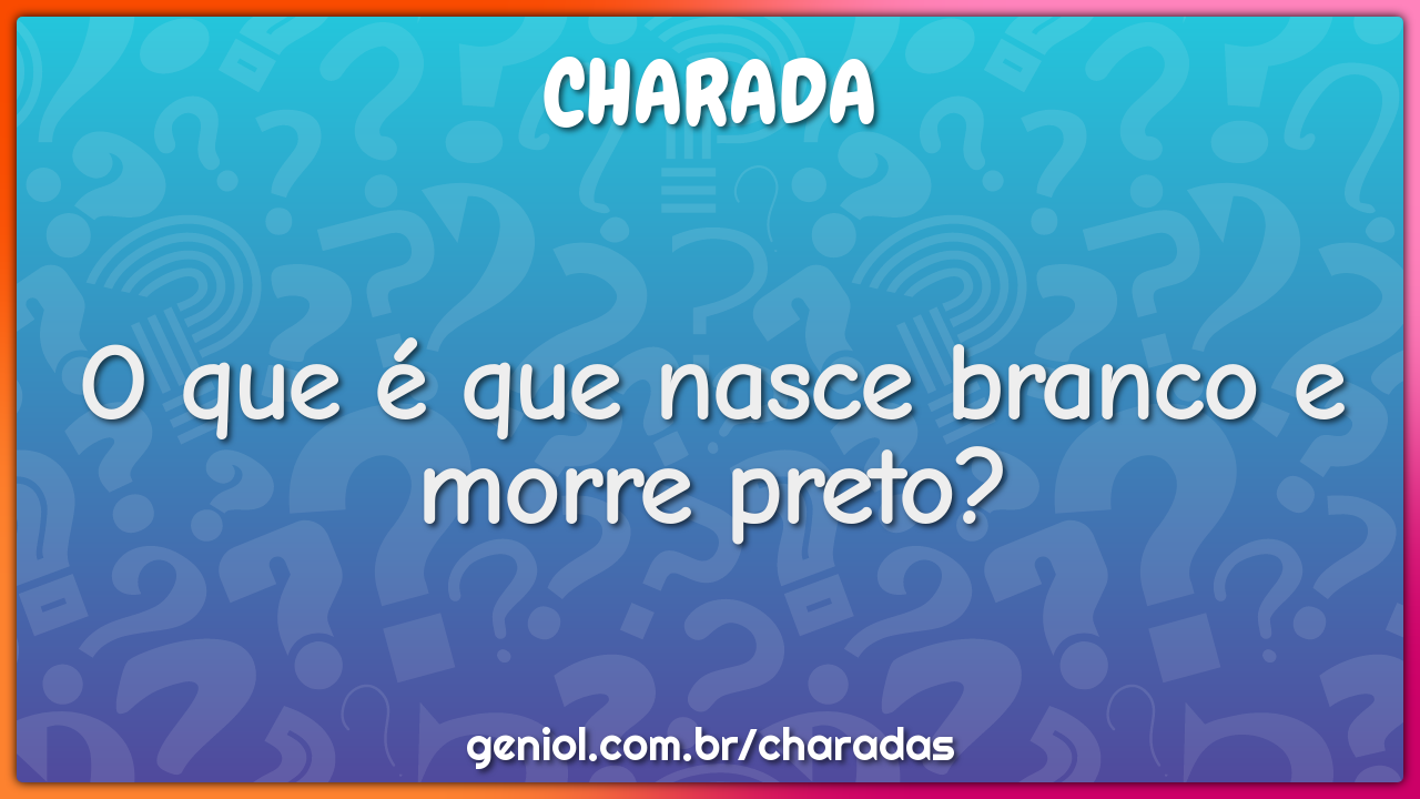 O que é que nasce branco e morre preto?