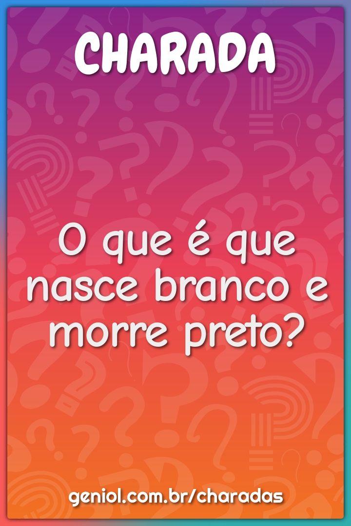 O que é que nasce branco e morre preto?