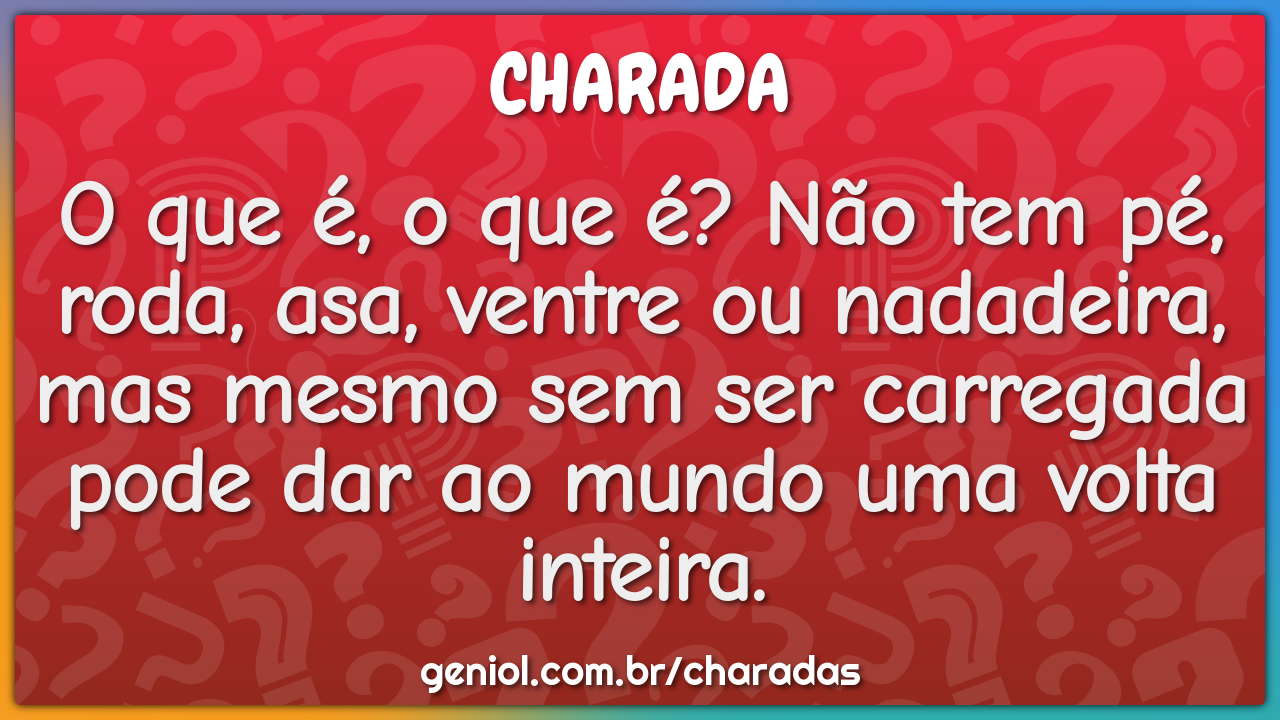 O que é, o que é? Não tem pé, roda, asa, ventre ou nadadeira, mas...