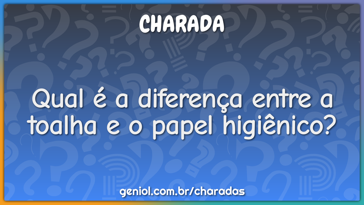 Qual é a diferença entre a toalha e o papel higiênico?