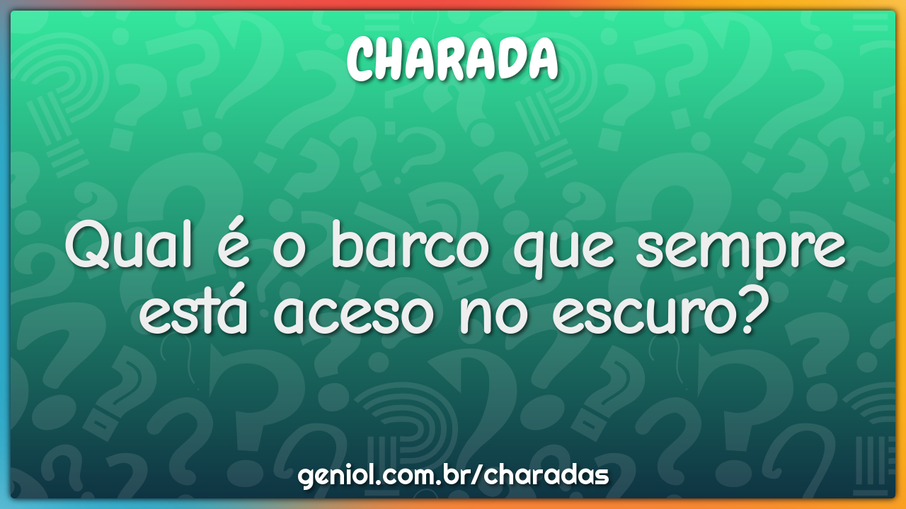 Qual é o barco que sempre está aceso no escuro?