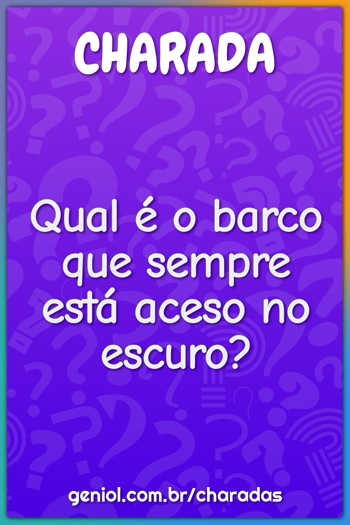 Qual é o barco que sempre está aceso no escuro?