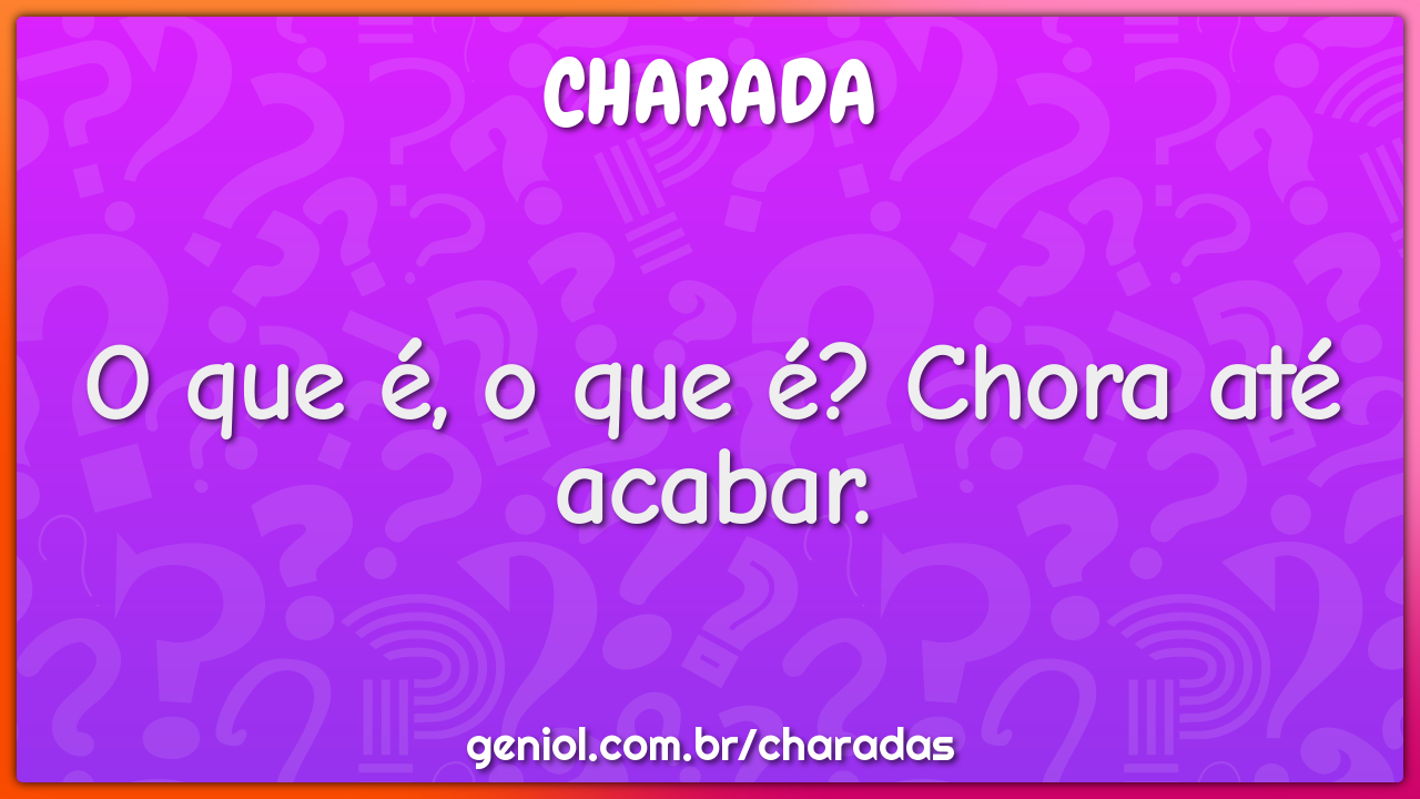 O que é, o que é? Chora até acabar.