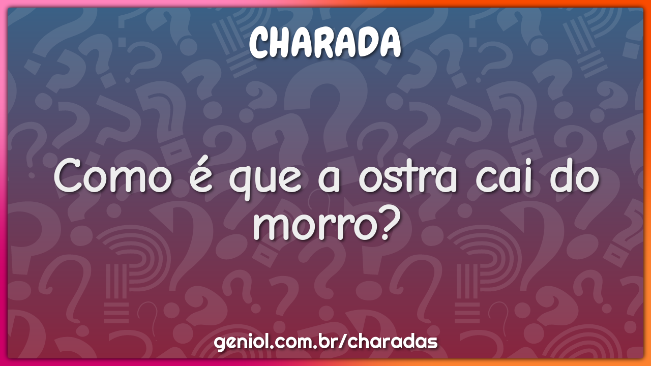 Como é que a ostra cai do morro?