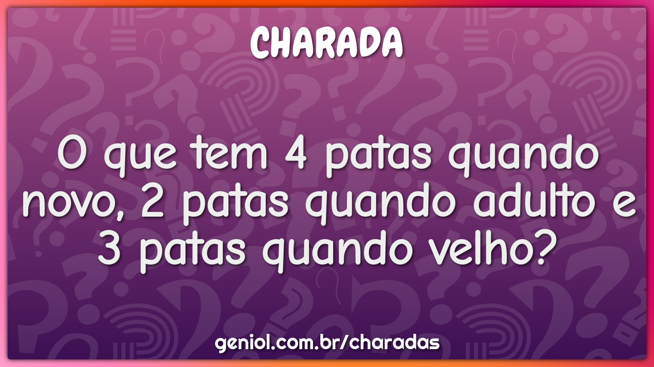 O que tem 4 patas quando novo, 2 patas quando adulto e 3 patas quando...
