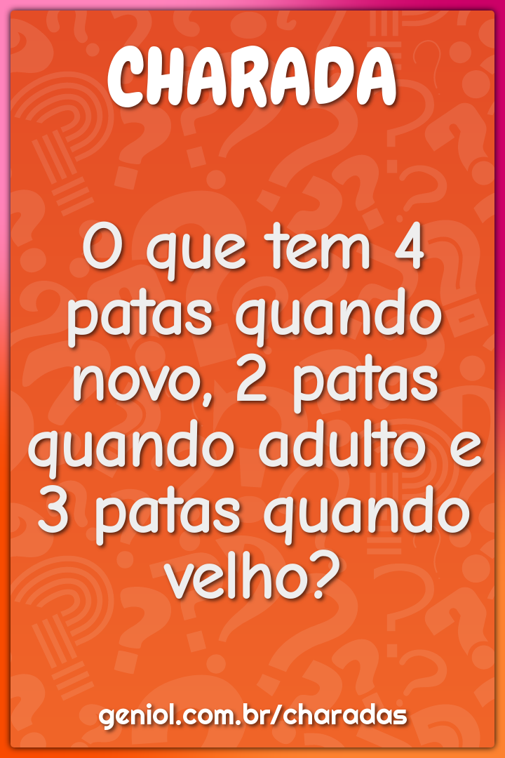 O que tem 4 patas quando novo, 2 patas quando adulto e 3 patas quando...