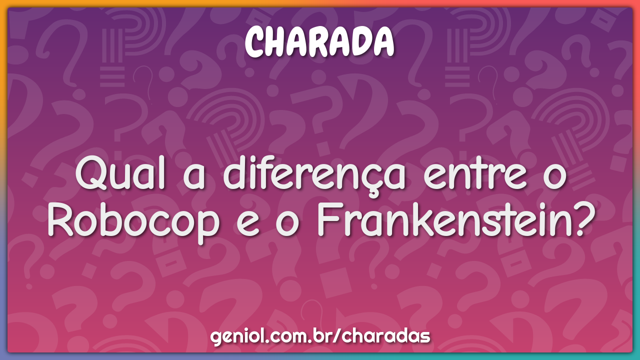 Qual a diferença entre o Robocop e o Frankenstein?