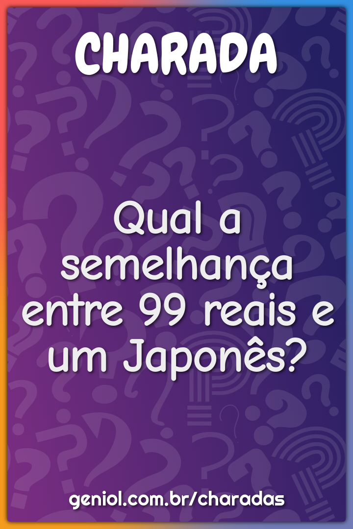 Qual a semelhança entre 99 reais e um Japonês?