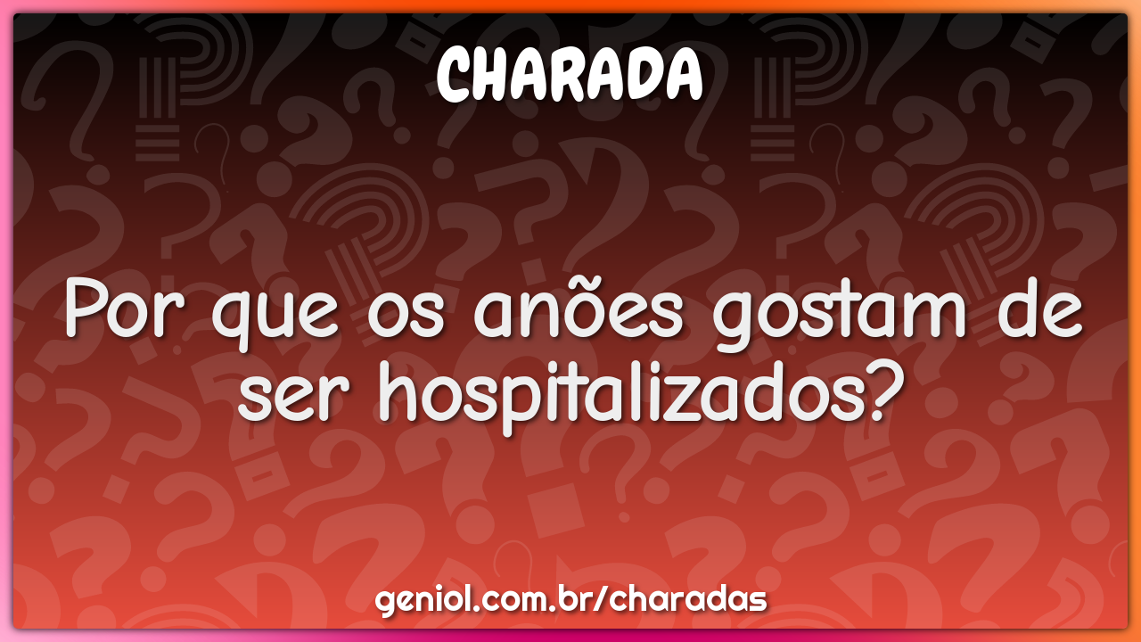 Por que os anões gostam de ser hospitalizados?