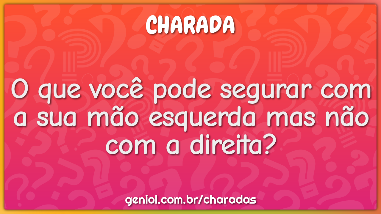 O que você pode segurar com a sua mão esquerda mas não com a direita?