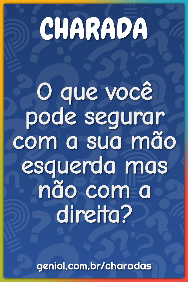 O que você pode segurar com a sua mão esquerda mas não com a direita?