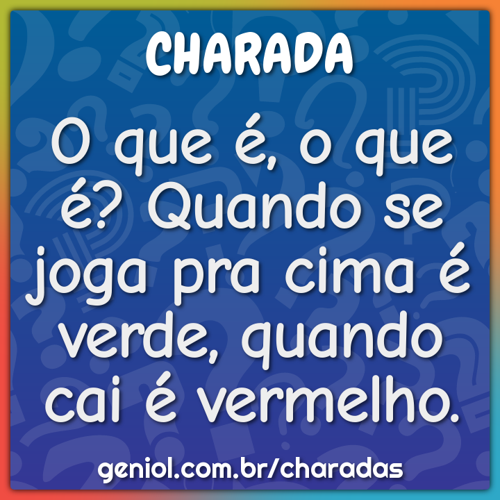 O que é, o que é? Quando se joga pra cima é verde, quando cai é...