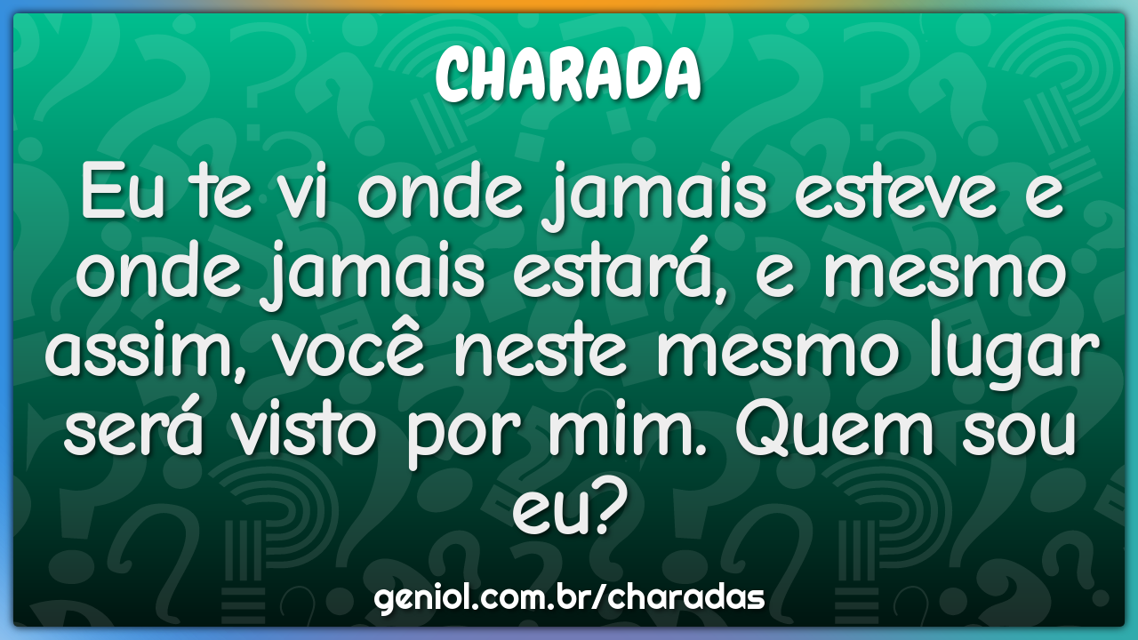Eu te vi onde jamais esteve e onde jamais estará, e mesmo assim, você...