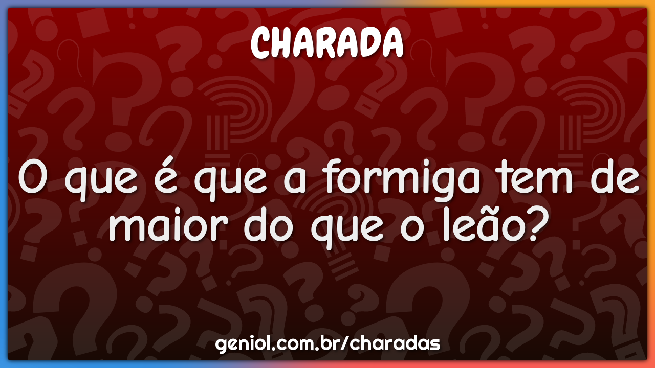 O que é que a formiga tem de maior do que o leão?