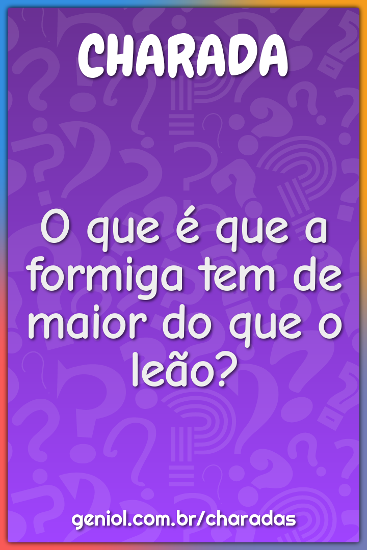 O que é que a formiga tem de maior do que o leão?