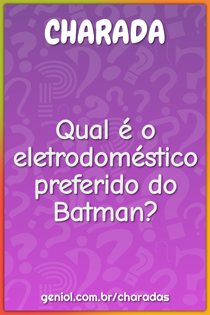 Qual é o eletrodoméstico preferido do Batman?