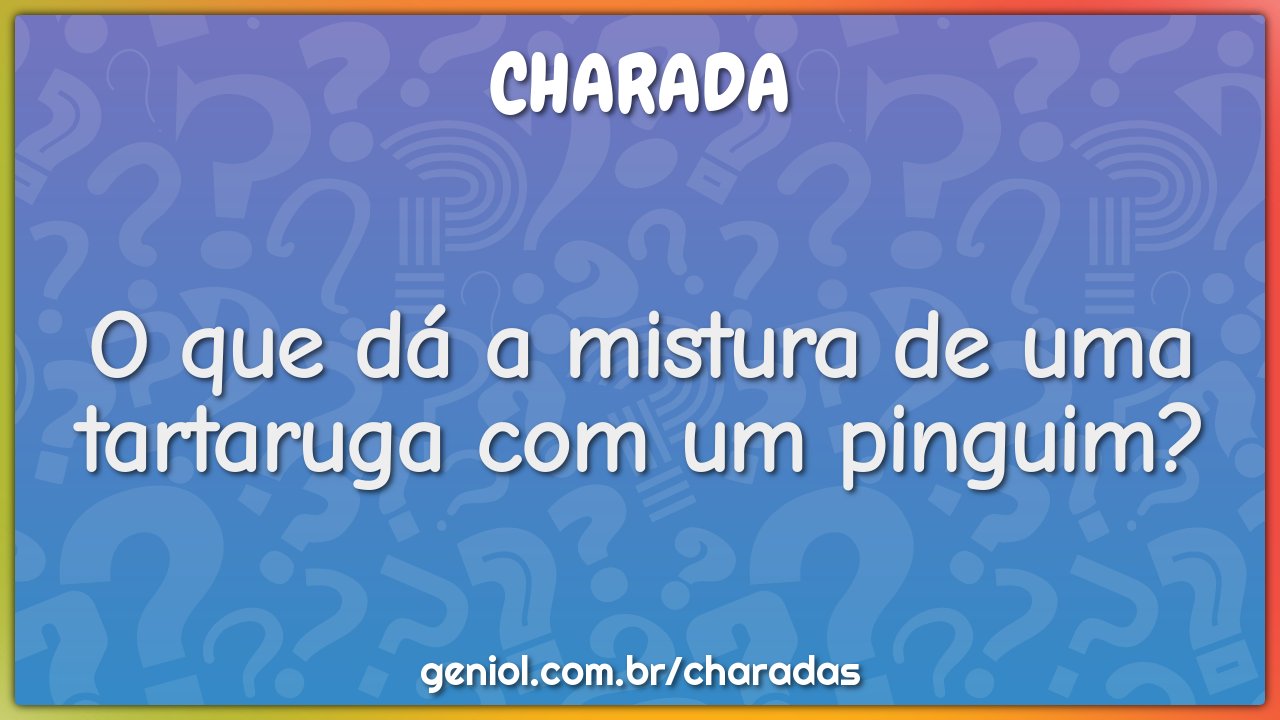 O que dá a mistura de uma tartaruga com um pinguim?