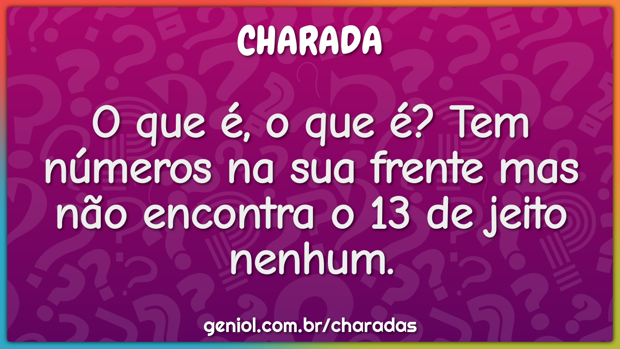 O que é, o que é? Tem números na sua frente mas não encontra o 13 de...