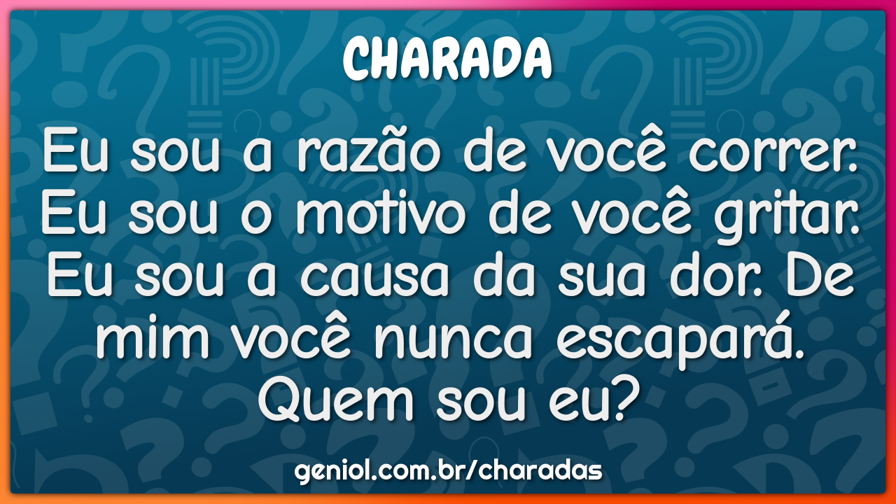 Eu sou a razão de você correr. Eu sou o motivo de você gritar. Eu sou...
