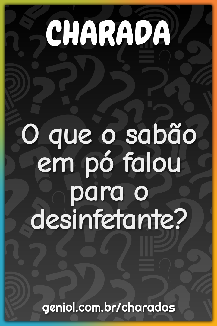 O que o sabão em pó falou para o desinfetante?