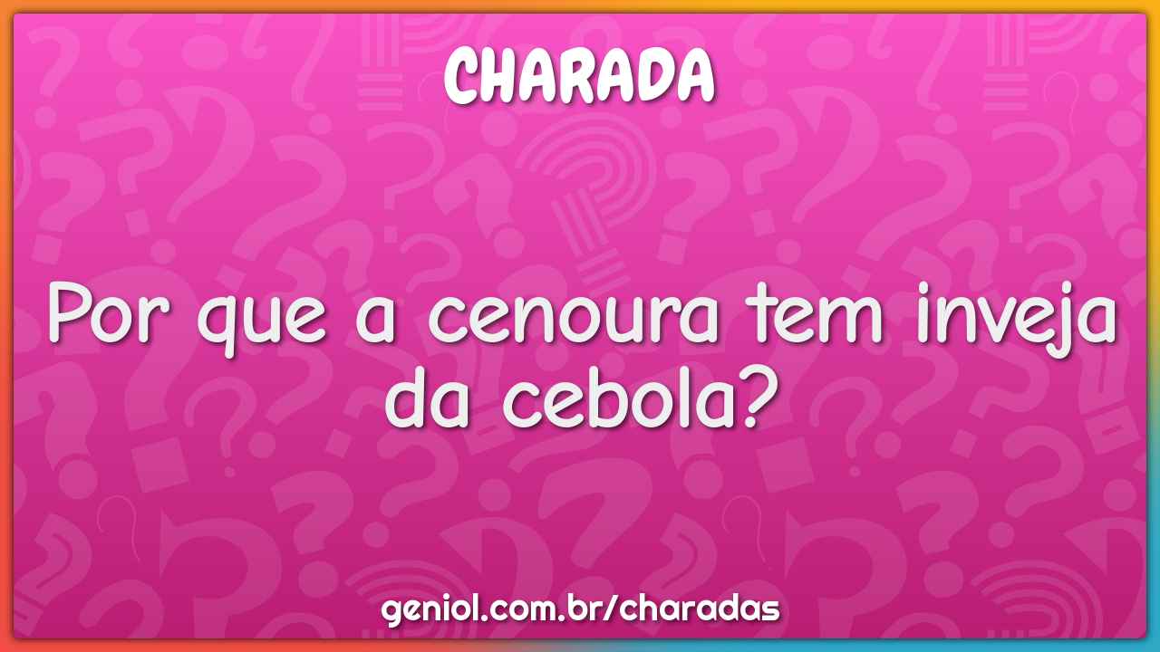 Por que a cenoura tem inveja da cebola?
