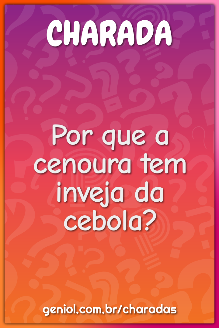 Por que a cenoura tem inveja da cebola?