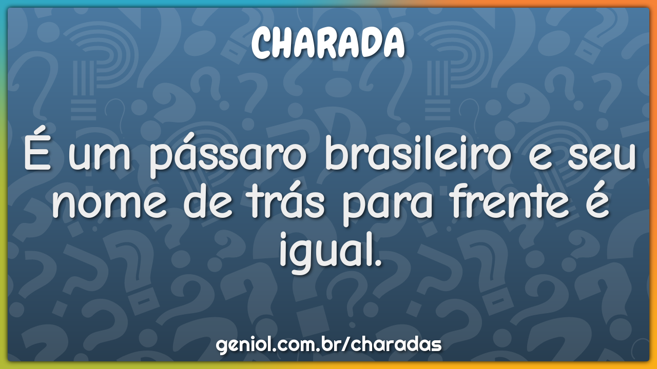 É um pássaro brasileiro e seu nome de trás para frente é igual.